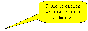 Rounded Rectangular Callout: 3. Aici se da click pentru a confirma inchidera de zi.