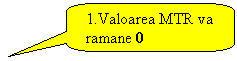 Rounded Rectangular Callout: 1.Valoarea MTR va ramane 0  