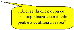 Rounded Rectangular Callout: 1.Aici se da click dupa ce se completeaza toate datele  pentru a continua livrarea