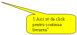 Rounded Rectangular Callout: 1.Aici se da click pentru continua livrarea