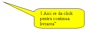 Rounded Rectangular Callout: 1.Aici se da click pentru continua livrarea