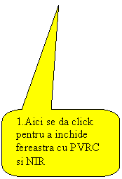 Rounded Rectangular Callout: 1.Aici se da click pentru a inchide fereastra cu PVRC si NIR