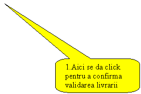 Rounded Rectangular Callout: 1.Aici se da click pentru a confirma validarea livrarii 