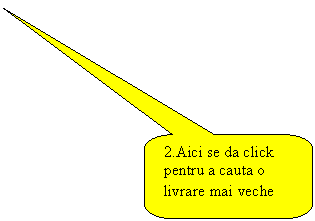 Rounded Rectangular Callout: 2.Aici se da click pentru a cauta o livrare mai veche