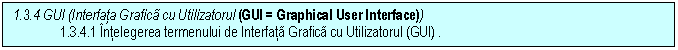Text Box: 1.3.4 GUI (Interfata Grafica cu Utilizatorul (GUI = Graphical User Interface))
1.3.4.1 Intelegerea termenului de Interfata Grafica cu Utilizatorul (GUI) .

