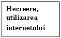 Text Box: Recreere, utilizarea internetului