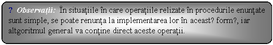 Flowchart: Alternate Process: ☺Observatii: In situatiile in care operatiile relizate in procedurile enuntate sunt simple, se poate renunta la implementarea lor in aceastǎ formǎ, iar altgoritmul general va contine direct aceste operatii.