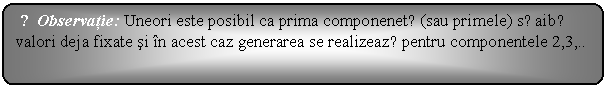 Flowchart: Alternate Process: ☺Observatie: Uneori este posibil ca prima componenetǎ (sau primele) sǎ aibǎ valori deja fixate si in acest caz generarea se realizeazǎ pentru componentele 2,3,.. 
 




