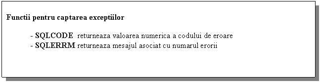 Text Box: Functii pentru captarea exceptiilor 

 - SQLCODE returneaza valoarea numerica a codului de eroare
 - SQLERRM returneaza mesajul asociat cu numarul erorii
