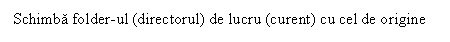 Text Box: Schimba folder-ul (directorul) de lucru (curent) cu cel de origine