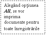 Text Box: Alegand optiunea All, se vor imprima documente pentru toate inregistrarile