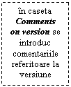 Text Box: in caseta Comments on version se introduc comentariile referitoare la versiune

