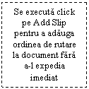 Text Box: Se executa click pe Add Slip pentru a adauga ordinea de rutare la document fara a-l expedia imediat