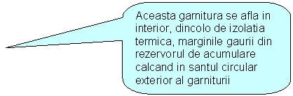 Rounded Rectangular Callout: Aceasta garnitura se afla in interior, dincolo de izolatia termica, marginile gaurii din rezervorul de acumulare calcand in santul circular exterior al garniturii