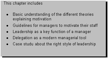 Text Box: This chapter includes 

� Basic understanding of the different theories explaining motivation
� Guidelines for managers to motivate their staff
� Leadership as a key function of a manager
� Delegation as a modern managerial tool
� Case studu about the right style of leadership

