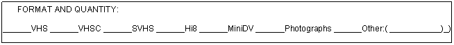 Text Box: FORMAT AND QUANTITY:

 ______VHS ______VHSC ______SVHS ______Hi8 ______MiniDV ______Photographs ______Other:( ___________)_)

