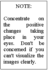Text Box: NOTE:

Concentrate on the positive changes taking place in your eyes. Don't be con�cerned if you can't visualize the images clearly.
