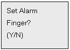 Text Box: Set Alarm
Finger?
(Y/N)