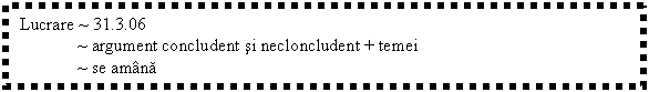 Text Box: Lucrare ~ 31.3.06
 ~ argument concludent si necloncludent + temei
 ~ se amana
