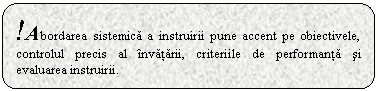 Rounded Rectangle: !Abordarea sistemica a instruirii pune accent pe obiectivele, controlul precis al invatarii, criteriile de performanta si evaluarea instruirii.

