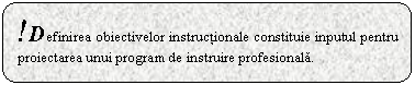 Rounded Rectangle: !Definirea obiectivelor instructionale constituie inputul pentru proiectarea unui program de instruire profesionala.

