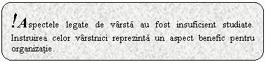 Rounded Rectangle: !Aspectele legate de varsta au fost insuficient studiate. Instruirea celor varstnici reprezinta un aspect benefic pentru organizatie.

