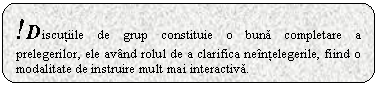 Rounded Rectangle: !Discutiile de grup constituie o buna completare a prelegerilor, ele avand rolul de a clarifica neintelegerile, fiind o modalitate de instruire mult mai interactiva.

