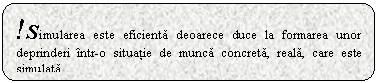 Rounded Rectangle: !Simularea este eficienta deoarece duce la formarea unor deprinderi intr-o situatie de munca concreta, reala, care este simulata.

