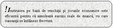 Rounded Rectangle: !Instruirea pe baza de rezolutii si jocurile economice este eficienta pentru ca simuleaza sarcini reale de munca, cu care cursantii se intalnesc frecvent.

