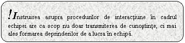 Rounded Rectangle: !Instruirea asupra procedurilor de interactiune in cadrul echipei are ca scop nu doar transmiterea de cunostinte, ci mai ales formarea deprinderilor de a lucra in echipa.

