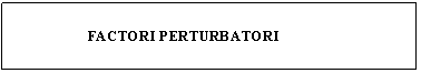 Text Box: 
 FACTORI PERTURBATORI
