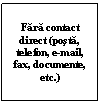 Text Box: Fara contact direct (posta, telefon, e-mail, fax, documente, etc.)
