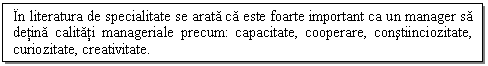 Text Box: In literatura de specialitate se arata ca este foarte important ca un manager sa detina calitati manageriale precum: capacitate, cooperare, constiinciozitate, curiozitate, creativitate.