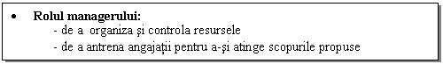 Text Box: . Rolul managerului:
- de a organiza si controla resursele
- de a antrena angajatii pentru a-si atinge scopurile propuse
