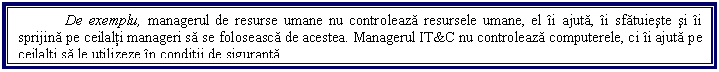 Text Box: De exemplu, managerul de resurse umane nu controleaza resursele umane, el ii ajuta, ii sfatuieste si ii sprijina pe ceilalti manageri sa se foloseasca de acestea. Managerul IT&C nu controleaza computerele, ci ii ajuta pe ceilalti sa le utilizeze in conditii de siguranta. 