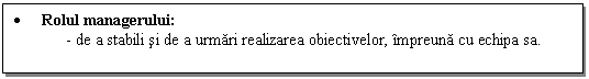 Text Box: . Rolul managerului:
- de a stabili si de a urmari realizarea obiectivelor, impreuna cu echipa sa.
