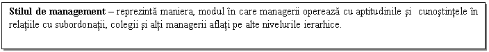 Text Box: Stilul de management - reprezinta maniera, modul in care managerii opereaza cu aptitudinile si cunostintele in relatiile cu subordonatii, colegii si alti managerii aflati pe alte nivelurile ierarhice. 