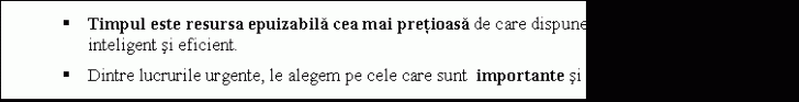 Text Box: � Timpul este resursa epuizabila cea mai pretioasa de care dispunem in viata: trebuie folosita inteligent si eficient.
� Dintre lucrurile urgente, le alegem pe cele care sunt importante si le alocam timpul maxim.
