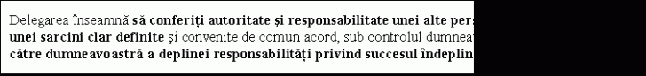 Text Box: Delegarea inseamna sa conferiti autoritate si responsabilitate unei alte persoane, pentru realizarea unei sarcini clar definite si convenite de comun acord, sub controlul dumneavoastra, cu asumarea de catre dumneavoastra a deplinei responsabilitati privind succesul indeplinirii sarcinii respective.