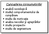 Text Box: Cunoasterea consumatorilor
�	analiza sociologica
�	studiul comportamentului de cumparare
�	studiu de motivatie
�	analiza nevoilor si asteptarilor
�	studiu prospectiv
�	studiu de segmentare
