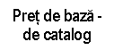 Text Box: Pret de baza -
de catalog
