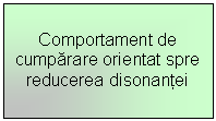 Text Box: Comportament de cumparare orientat spre reducerea disonantei
