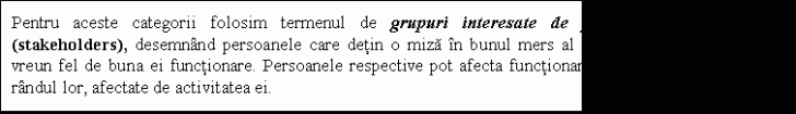 Text Box: Pentru aceste categorii folosim termenul de grupuri interesate de functionarea organizatiei (stakeholders), desemnand persoanele care detin o miza in bunul mers al acesteia sau beneficiaza in vreun fel de buna ei functionare. Persoanele respective pot afecta functionarea organizatiei si pot fi, la randul lor, afectate de activitatea ei.