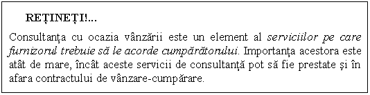 Text Box: RETINETI!
Consultanta cu ocazia vanzarii este un element al serviciilor pe care furnizorul trebuie sa le acorde cumparatorului. Importanta acestora este atat de mare, incat aceste servicii de consultanta pot sa fie prestate si in afara contractului de vanzare-cumparare.
