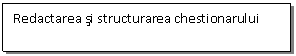 Text Box: Redactarea si structurarea chestionarului