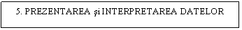 Text Box: 5. PREZENTAREA si INTERPRETAREA DATELOR