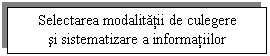 Text Box: Selectarea modalitatii de culegere
si sistematizare a informatiilor
