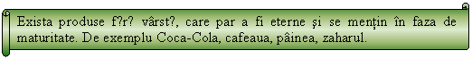 Horizontal Scroll: Exista produse fǎrǎ varstǎ, care par a fi eterne si se mentin in faza de maturitate. De exemplu Coca-Cola, cafeaua, painea, zaharul.

