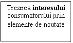 Text Box: Trezirea interesului consumatorului prin elemente de noutate