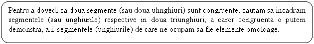 Rounded Rectangle: Pentru a dovedi ca doua segmente (sau doua uhnghiuri) sunt congruente, cautam sa incadram segmentele (sau unghiurile) respective in doua triunghiuri, a caror congruenta o putem demonstra, a.i. segmentele (unghiurile) de care ne ocupam sa fie elemente omoloage.